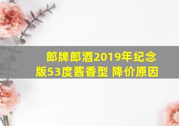 郎牌郎酒2019年纪念版53度酱香型 降价原因